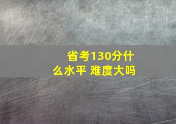 省考130分什么水平 难度大吗